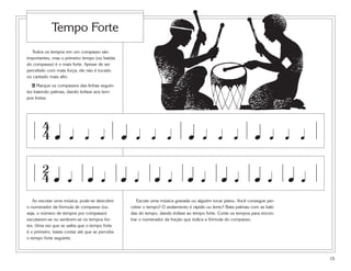 15
Todos os tempos em um compasso são
importantes, mas o primeiro tempo (ou batida
do compasso) é o mais forte. Apesar de ser
percebido com mais força, ele não é tocado
ou cantado mais alto.
6 Marque os compassos das linhas seguin-
tes batendo palmas, dando ênfase aos tem-
pos fortes.
Ao escutar uma música, pode-se descobrir
o numerador da fórmula de compasso (ou
seja, o número de tempos por compasso)
escutarem-se ou sentirem-se os tempos for-
tes. Uma vez que se saiba que o tempo forte
é o primeiro, basta contar até que se perceba
o tempo forte seguinte.
Tempo Forte
œ
4
4 œ œ œ œ œ œ œ œ œ œ œ œœ œ œ
œ
2
4 œ œ œ œ œ œ œ œœœ œ œ œ œ œ
Escute uma música gravada ou alguém tocar piano. Você consegue per-
ceber o tempo? O andamento é rápido ou lento? Bata palmas com as bati-
das do tempo, dando ênfase ao tempo forte. Conte os tempos para encon-
trar o numerador da fração que indica a fórmula do compasso.
 
