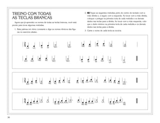 TREINO COM TODAS
AS TECLAS BRANCAS
Agora que já aprendeu os nomes de todas as teclas brancas, você está
pronto para tocar algumas melodias.
1. Bata palmas em ritmo constante e diga os nomes rítmicos das figu-
ras no exercício abaixo.
2. 20 Toque as seguintes melodias perto do centro do teclado com a
mão direita e, a seguir, com a esquerda. Ao tocar com a mão direita,
coloque o polegar na primeira nota de cada melodia e os demais
dedos nas teclas para a direita. Ao tocar com a mão esquerda, colo-
que o dedo mínimo na primeira tecla de cada melodia e os demais
dedos nas teclas para a direita.
3. Cante o nome de cada tecla ao tocá-la.
38
3
4 œ œ œ ˙ œ œ œ œ ˙ œ œ œ œ ˙ œ œ œ œ ˙.
DÓ RÉ MI RÉ RÉ RÉ MI FÁ MI MI MI FÁ SOL FÁ FÁ FÁ MI RÉ DÓ
œ
LÁ LÁ SI SI DÓ DÓ RÉ RÉ MI MI RÉ RÉ
LÁLÁ
DÓSISISIDÓDÓRÉRÉDÓDÓ
2
4 œ œ œ ˙ ˙ œ œ œ œ ˙ ˙
œ œ œ ˙ ˙ œ œ œ œ ˙ ˙
œ
4
4 œ œ œ œ ˙ ˙ œ œ œ œ ˙. œ
œ œ œ œ ˙ ˙ œ œ œ œ
w
RÉ
LÁSOL
MIMI
LÁLÁ
FÁFÁ
RÉRÉ
LÁLÁSOLSOL
MIMI
LÁLÁ
FÁFÁ
RÉRÉ
 