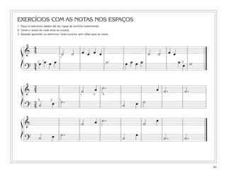 EXERCÍCIOS COM AS NOTAS NOS ESPAÇOS
1. Faça os exercícios abaixo até ser capaz de tocá-los suavemente.
2. Cante o nome de cada tecla ao tocá-la.
3. Quando aprender os exercícios, tente tocá-los sem olhar para as mãos.
49
&
4
4 ˙ ˙ œ œ ˙ ˙ œ œ
?
4
4
œ œ œ œ w œ œ œ œ œ
œ w
ß
Í 3 1
1
5
&
3
4 ˙ œ ˙ . œ ˙ . ˙ .
?
3
4 ˙ œ ˙ .
˙ œ ˙
ß
Í
& ˙ œ ˙ .
˙
œ
? ˙
œ
˙ . ˙ .˙ œ ˙ .
ß
Í
5 3 1
1 3 5
œ œ
 