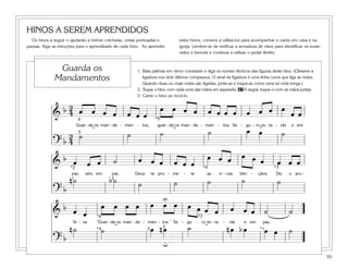 93
HINOS A SEREM APRENDIDOS
Os hinos a seguir o ajudarão a treinar colcheias, notas pontuadas e
pausas. Siga as intruções para o aprendizado de cada hino. Ao aprender
estes hinos, comece a utilizá-los para acompanhar o canto em casa e na
igreja. Lembre-se de verificar a armadura de clave para identificar os suste-
nidos e bemóis e continue a utilizar o pedal direito.
1. Bata palmas em ritmo constante e diga os nomes rítmicos das figuras deste hino. (Observe a
ligadura nos dois últimos compassos. O sinal da ligadura é uma linha curva que liga as notas.
Quando duas ou mais notas são ligadas, junte-as e toque-as como uma só nota longa.)
2. Toque o hino com cada uma das mãos em separado. 47 A seguir, toque-o com as mãos juntas.
3. Cante o hino ao tocá-lo.
Guarda os
Mandamentos
&
b 2
4 œ œ œ œ œ œ œ
œ œ œ œ œ œ œ œ œ œ œ œ
œ œ
Guar - da os man - da - men - tos, guar - da os man - da - men - tos, Se - gu - ro es - ta - rás e em
? b
2
4
˙ ˙ ˙ ˙ œ œ ˙
4
5
*5
˘ ˘ ˘
&
b œ œ œ ˙ œ œ œ œ œ œ
œ œ œ œ œ œ œ œ œ
paz, sim, em paz. Deus te pro - me - te as ri - cas bên - çãos. Diz o pro -
? b
n ˙ b ˙ ˙ ˙ ˙ ˙ ˙
*2
2
*3*4
1
&
b œ œ
œ œ œ œ œ œ œ œ œ œ œ œ œ œ ˙ ˙
fe - ta: “Guar - da os man - da - men - tos.” Se - gu - ro es - ta - rás e em paz.
? b
n ˙ ˙ œ n œ ˙ n œ b œ œ œ ˙2
*1
*3*4
*4 3
U
u
˘˘
 