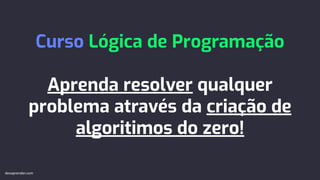 Curso Lógica de Programação
Aprenda resolver qualquer
problema através da criação de
algoritimos do zero!
devaprender.com
 