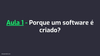 Aula 1 - Porque um software é
criado?
devaprender.com
devaprender.com
 