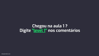 Chegou na aula 1 ?
Digite “level 1” nos comentários
devaprender.com
 