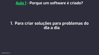 1. Para criar soluções para problemas do
dia a dia
Aula 1 - Porque um software é criado?
devaprender.com
 