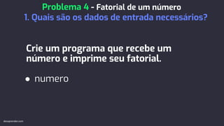 Crie um programa que recebe um
número e imprime seu fatorial.
● numero
Problema 4 - Fatorial de um número
1. Quais são os dados de entrada necessários?
devaprender.com
 