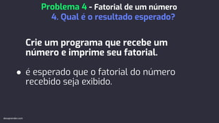 Crie um programa que recebe um
número e imprime seu fatorial.
● é esperado que o fatorial do número
recebido seja exibido.
Problema 4 - Fatorial de um número
4. Qual é o resultado esperado?
devaprender.com
 