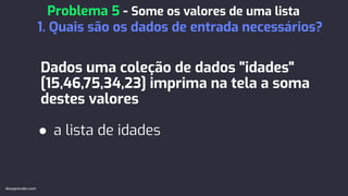 Dados uma coleção de dados "idades"
[15,46,75,34,23] imprima na tela a soma
destes valores
● a lista de idades
Problema 5 - Some os valores de uma lista
1. Quais são os dados de entrada necessários?
devaprender.com
 