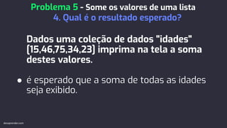 Dados uma coleção de dados "idades"
[15,46,75,34,23] imprima na tela a soma
destes valores.
● é esperado que a soma de todas as idades
seja exibido.
Problema 5 - Some os valores de uma lista
4. Qual é o resultado esperado?
devaprender.com
 