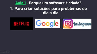 1. Para criar soluções para problemas do
dia a dia
Aula 1 - Porque um software é criado?
devaprender.com
 