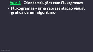 - Fluxogramas - uma representação visual
gráﬁca de um algorítimo.
Aula 8 - Criando soluções com Fluxogramas
devaprender.com
 