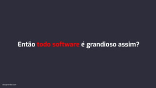 Então todo software é grandioso assim?
devaprender.com
 
