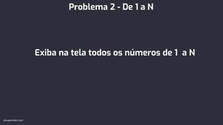 Problema 2 - De 1 a N
devaprender.com
Exiba na tela todos os números de 1 a N
 
