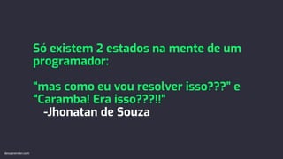 Só existem 2 estados na mente de um
programador:
“mas como eu vou resolver isso???” e
“Caramba! Era isso???!!”
-Jhonatan de Souza
devaprender.com
 