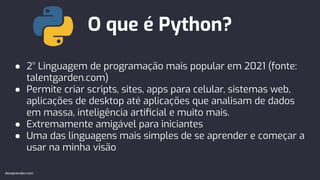O que é Python?
devaprender.com
● 2° Linguagem de programação mais popular em 2021 (fonte:
talentgarden.com)
● Permite criar scripts, sites, apps para celular, sistemas web,
aplicações de desktop até aplicações que analisam de dados
em massa, inteligência artiﬁcial e muito mais.
● Extremamente amigável para iniciantes
● Uma das linguagens mais simples de se aprender e começar a
usar na minha visão
 