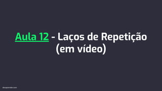 Aula 12 - Laços de Repetição
(em vídeo)
devaprender.com
 