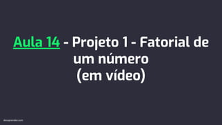 Aula 14 - Projeto 1 - Fatorial de
um número
(em vídeo)
devaprender.com
 