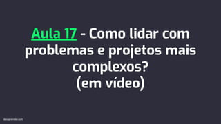 Aula 17 - Como lidar com
problemas e projetos mais
complexos?
(em vídeo)
devaprender.com
 