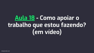 Aula 18 - Como apoiar o
trabalho que estou fazendo?
(em vídeo)
devaprender.com
 