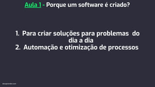 1. Para criar soluções para problemas do
dia a dia
2. Automação e otimização de processos
Aula 1 - Porque um software é criado?
devaprender.com
 