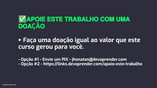 ✅𝗔𝗣𝗢𝗜𝗘 𝗘𝗦𝗧𝗘 𝗧𝗥𝗔𝗕𝗔𝗟𝗛𝗢 𝗖𝗢𝗠 𝗨𝗠𝗔
𝗗𝗢𝗔ÇÃ𝗢
▸ Faça uma doação igual ao valor que este
curso gerou para você.
- Opção #1 - Envie um PIX - jhonatan@devaprender.com
- Opção #2 - https://links.devaprender.com/apoio-este-trabalho
devaprender.com
 