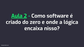 Aula 2 - Como software é
criado do zero e onde a lógica
encaixa nisso?
devaprender.com
devaprender.com
 