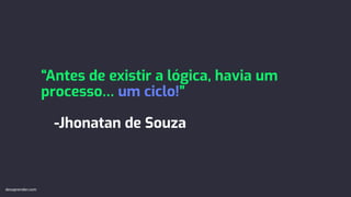 “Antes de existir a lógica, havia um
processo… um ciclo!”
-Jhonatan de Souza
devaprender.com
 