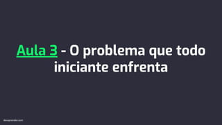 Aula 3 - O problema que todo
iniciante enfrenta
devaprender.com
devaprender.com
 