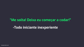 “Me solta! Deixa eu começar a codar!”
-Todo iniciante inexperiente
devaprender.com
 