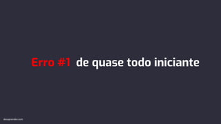 Erro #1 de quase todo iniciante
devaprender.com
 