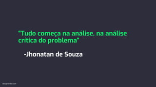 “Tudo começa na análise, na análise
crítica do problema”
-Jhonatan de Souza
devaprender.com
 