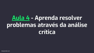 Aula 4 - Aprenda resolver
problemas através da análise
crítica
devaprender.com
devaprender.com
 