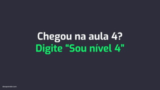 Chegou na aula 4?
Digite “Sou nível 4”
devaprender.com
devaprender.com
 