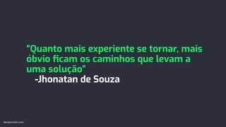 “Quanto mais experiente se tornar, mais
óbvio ﬁcam os caminhos que levam a
uma solução”
-Jhonatan de Souza
devaprender.com
 