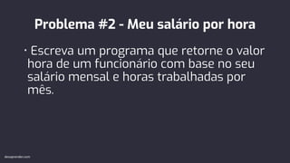 Problema #2 - Meu salário por hora
• Escreva um programa que retorne o valor
hora de um funcionário com base no seu
salário mensal e horas trabalhadas por
mês.
devaprender.com
 