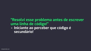 “Resolvi esse problema antes de escrever
uma linha de código!”
- Iniciante ao perceber que código é
secundário!
devaprender.com
 