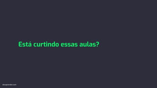 Está curtindo essas aulas?
devaprender.com
 