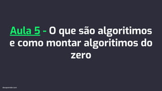 Aula 5 - O que são algoritimos
e como montar algoritimos do
zero
devaprender.com
devaprender.com
 