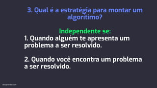 3. Qual é a estratégia para montar um
algorítimo?
Independente se:
1. Quando alguém te apresenta um
problema a ser resolvido.
2. Quando você encontra um problema
a ser resolvido.
devaprender.com
 