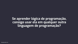 Se aprender lógica de programação,
consigo usar ela em qualquer outra
linguagem de programação?
devaprender.com
 