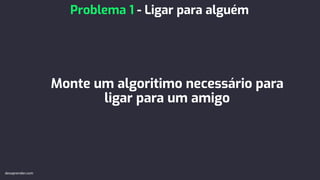 Monte um algoritimo necessário para
ligar para um amigo
Problema 1 - Ligar para alguém
devaprender.com
 