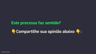 Este processo faz sentido?
👇Compartilhe sua opinião abaixo 👇:
devaprender.com
 