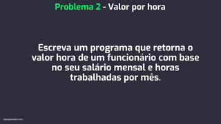 Escreva um programa que retorna o
valor hora de um funcionário com base
no seu salário mensal e horas
trabalhadas por mês.
Problema 2 - Valor por hora
devaprender.com
 