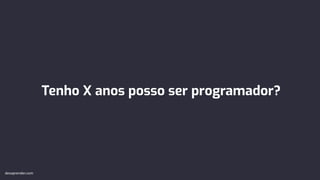 Tenho X anos posso ser programador?
devaprender.com
 