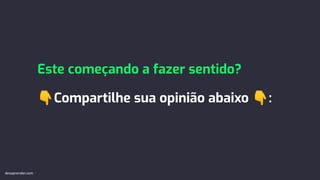 Este começando a fazer sentido?
👇Compartilhe sua opinião abaixo 👇:
devaprender.com
 
