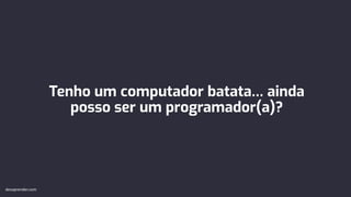 Tenho um computador batata… ainda
posso ser um programador(a)?
devaprender.com
 