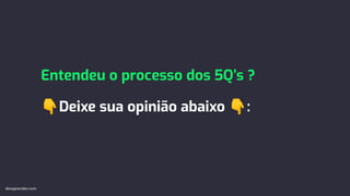 Entendeu o processo dos 5Q’s ?
👇Deixe sua opinião abaixo 👇:
devaprender.com
 