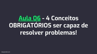 Aula 06 - 4 Conceitos
OBRIGATÓRIOS ser capaz de
resolver problemas!
devaprender.com
devaprender.com
 
