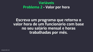 Escreva um programa que retorna o
valor hora de um funcionário com base
no seu salário mensal e horas
trabalhadas por mês.
Variáveis
Problema 2 - Valor por hora
devaprender.com
 