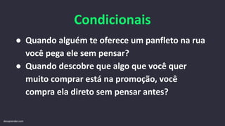 Condicionais
● Quando alguém te oferece um panfleto na rua
você pega ele sem pensar?
● Quando descobre que algo que você quer
muito comprar está na promoção, você
compra ela direto sem pensar antes?
devaprender.com
 