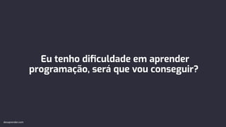 Eu tenho diﬁculdade em aprender
programação, será que vou conseguir?
devaprender.com
 